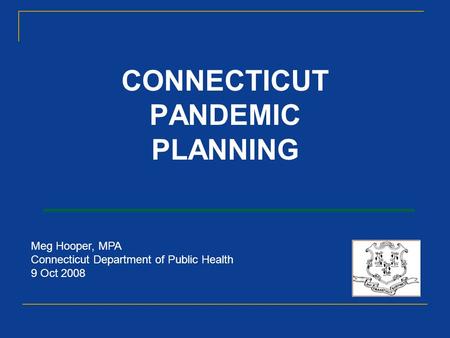 CONNECTICUT PANDEMIC PLANNING Meg Hooper, MPA Connecticut Department of Public Health 9 Oct 2008.