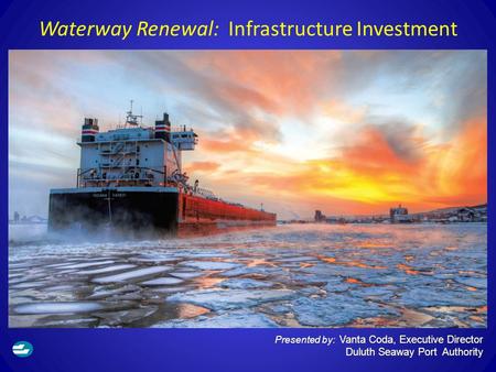 Waterway Renewal: Infrastructure Investment Presented by: Vanta Coda, Executive Director Duluth Seaway Port Authority.