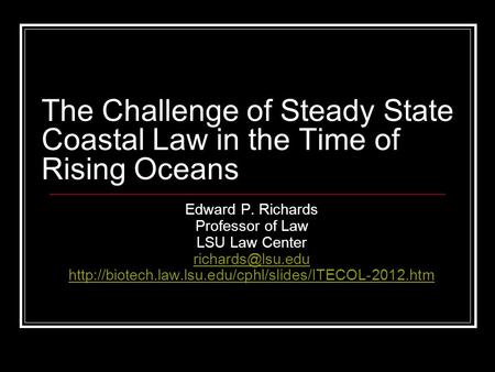 The Challenge of Steady State Coastal Law in the Time of Rising Oceans Edward P. Richards Professor of Law LSU Law Center