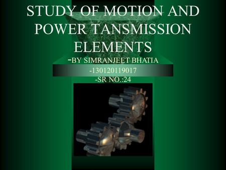 STUDY OF MOTION AND POWER TANSMISSION ELEMENTS - BY SIMRANJEET BHATIA -130120119017 -SR NO.:24.