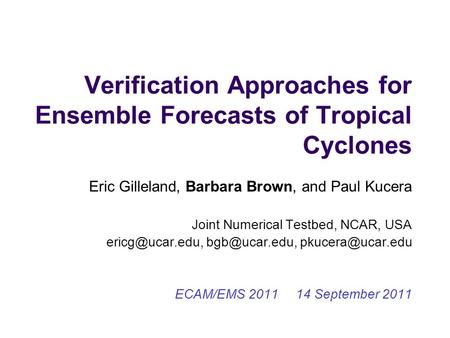 Verification Approaches for Ensemble Forecasts of Tropical Cyclones Eric Gilleland, Barbara Brown, and Paul Kucera Joint Numerical Testbed, NCAR, USA