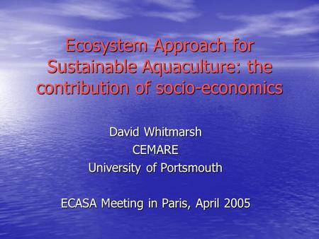 David Whitmarsh CEMARE University of Portsmouth ECASA Meeting in Paris, April 2005 Ecosystem Approach for Sustainable Aquaculture: the contribution of.