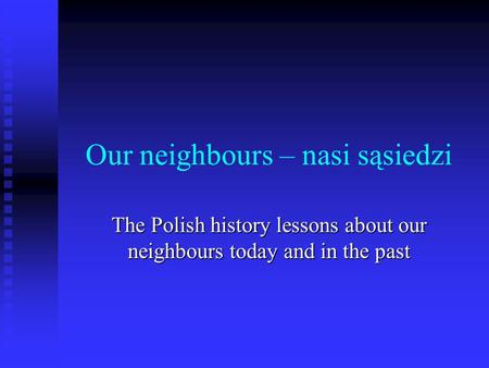 Our neighbours – nasi sąsiedzi The Polish history lessons about our neighbours today and in the past.