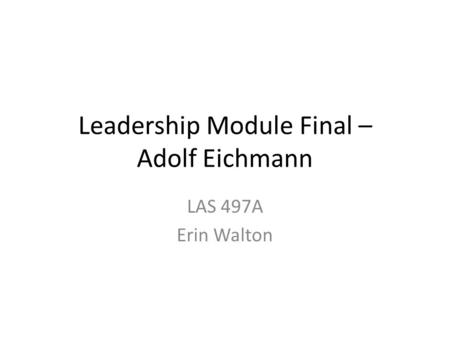 Leadership Module Final – Adolf Eichmann LAS 497A Erin Walton.