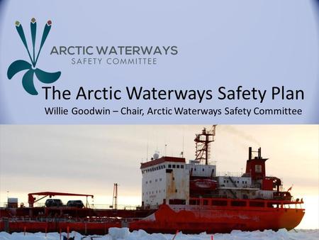 The Arctic Waterways Safety Plan Willie Goodwin – Chair, Arctic Waterways Safety Committee Martin Robards.