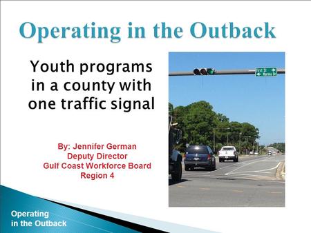 Operating in the Outback Youth programs in a county with one traffic signal By: Jennifer German Deputy Director Gulf Coast Workforce Board Region 4.