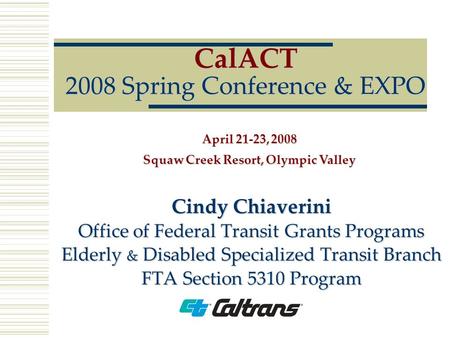 CalACT 2008 Spring Conference & EXPO Cindy Chiaverini Office of Federal Transit Grants Programs Elderly & Disabled Specialized Transit Branch FTA Section.