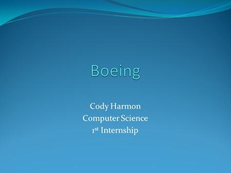 Cody Harmon Computer Science 1 st Internship. Boeing History Founded in 1915 with the construction of the twin- float seaplane. 1939-1945 Boeing produced.