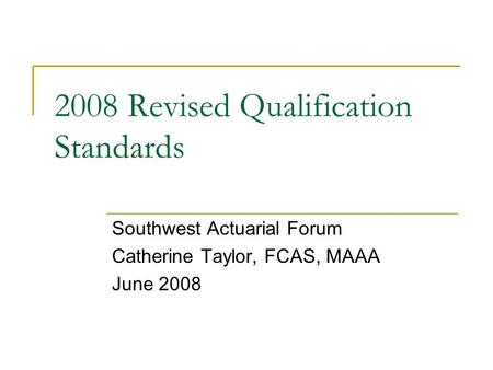 2008 Revised Qualification Standards Southwest Actuarial Forum Catherine Taylor, FCAS, MAAA June 2008.