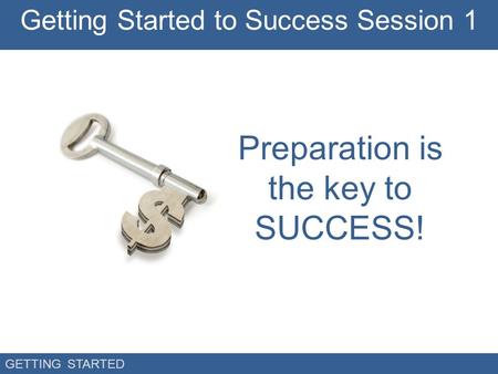 GETTING STARTED Preparation is the key to SUCCESS! Getting Started to Success Session 1.