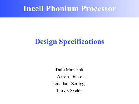 Incell Phonium Processor Design Specifications Dale Mansholt Aaron Drake Jonathan Scruggs Travis Svehla Incell Phonium Processor.