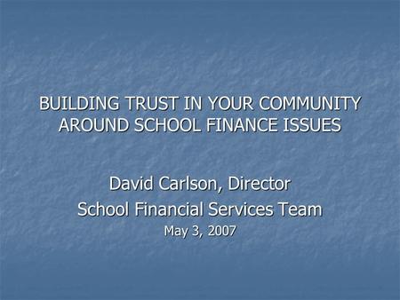 BUILDING TRUST IN YOUR COMMUNITY AROUND SCHOOL FINANCE ISSUES David Carlson, Director School Financial Services Team May 3, 2007.