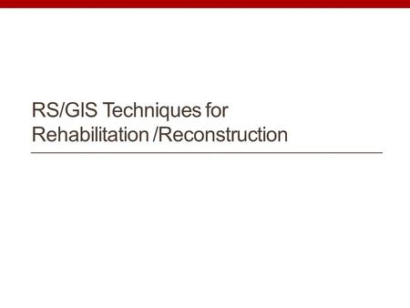 RS/GIS Techniques for Rehabilitation /Reconstruction.