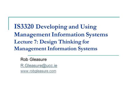 IS3320 Developing and Using Management Information Systems Lecture 7: Design Thinking for Management Information Systems Rob Gleasure