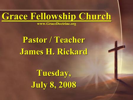 Grace Fellowship Church www.GraceDoctrine.org Pastor / Teacher James H. Rickard Tuesday, July 8, 2008.