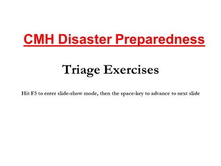 Triage Exercises CMH Disaster Preparedness Hit F5 to enter slide-show mode, then the space-key to advance to next slide.