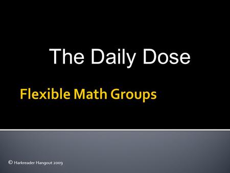 The Daily Dose © Harkreader Hangout 2009.  How to implement flexible math groups  Organization of flexible math groups  Break  Workstation Ideas 