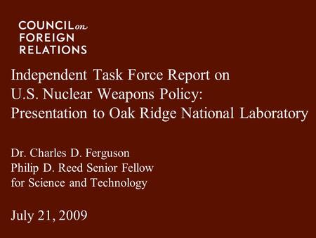 Independent Task Force Report on U.S. Nuclear Weapons Policy: Presentation to Oak Ridge National Laboratory Dr. Charles D. Ferguson Philip D. Reed Senior.