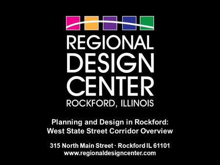 Planning and Design in Rockford: West State Street Corridor Overview 315 North Main Street · Rockford IL 61101 www.regionaldesigncenter.com.