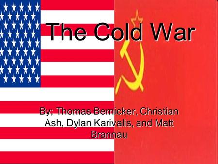 The Cold War By; Thomas Bernicker, Christian Ash, Dylan Karivalis, and Matt Brannau.