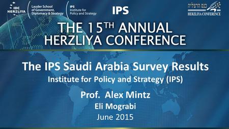 The IPS Saudi Arabia Survey Results Institute for Policy and Strategy (IPS) Prof. Alex Mintz Eli Mograbi June 2015.