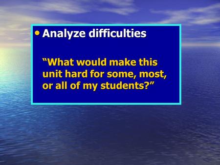 Analyze difficulties Analyze difficulties “What would make this unit hard for some, most, or all of my students?”