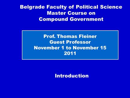 Introduction Belgrade Faculty of Political Science Master Course on Compound Government Prof. Thomas Fleiner Guest Professor November 1 to November 15.