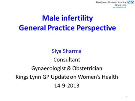 Male infertility General Practice Perspective Siya Sharma Consultant Gynaecologist & Obstetrician Kings Lynn GP Update on Women’s Health 14-9-2013 1.