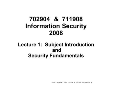 John Carpenter 2008 702904 & 711908 lecture - 01 1 702904 & 711908 Information Security 2008 Lecture 1: Subject Introduction and Security Fundamentals.