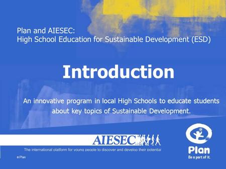 Plan and AIESEC: High School Education for Sustainable Development (ESD) © Plan Introduction An innovative program in local High Schools to educate students.