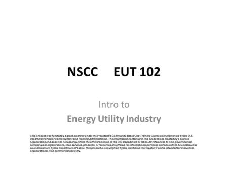 NSCC EUT 102 Intro to Energy Utility Industry This product was funded by a grant awarded under the President’s Community-Based Job Training Grants as implemented.