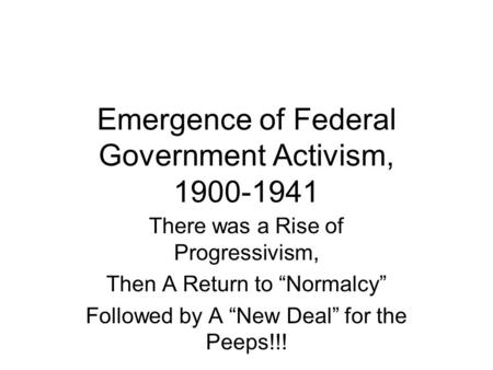 Emergence of Federal Government Activism, 1900-1941 There was a Rise of Progressivism, Then A Return to “Normalcy” Followed by A “New Deal” for the Peeps!!!