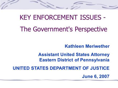 KEY ENFORCEMENT ISSUES - The Government's Perspective Kathleen Meriwether Assistant United States Attorney Eastern District of Pennsylvania UNITED STATES.