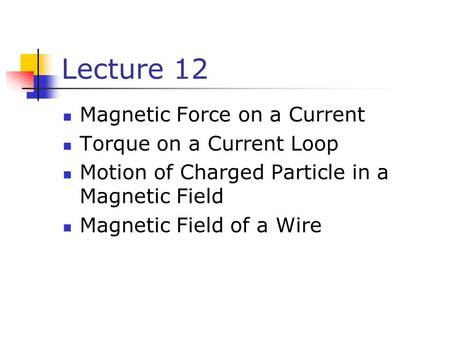 Lecture 12 Magnetic Force on a Current Torque on a Current Loop Motion of Charged Particle in a Magnetic Field Magnetic Field of a Wire.