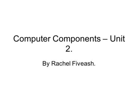 Computer Components – Unit 2. By Rachel Fiveash..