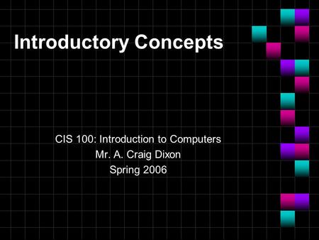 Introductory Concepts CIS 100: Introduction to Computers Mr. A. Craig Dixon Spring 2006.