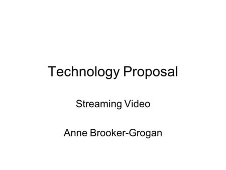 Technology Proposal Streaming Video Anne Brooker-Grogan.