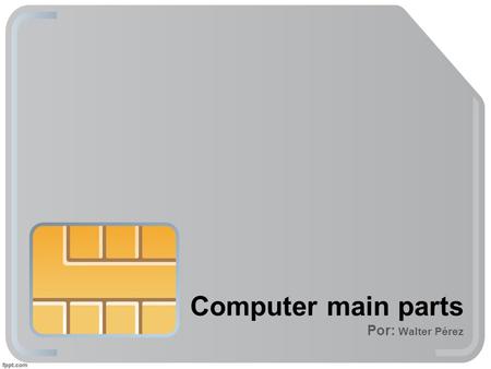 Computer main parts Por: Walter Pérez. HARDWARE Computer hardware refers to the physical parts of a computer and related devices. Internal hardware devices.