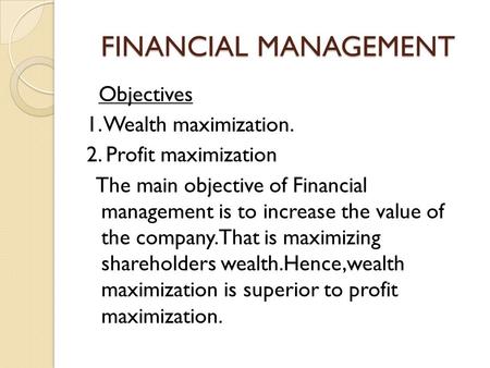 FINANCIAL MANAGEMENT Objectives 1. Wealth maximization. 2. Profit maximization The main objective of Financial management is to increase the value of the.