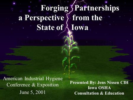 Forging Partnerships a Perspective from the State of Iowa American Industrial Hygiene Conference & Exposition June 5, 2001 Presented By: Jens Nissen CIH.