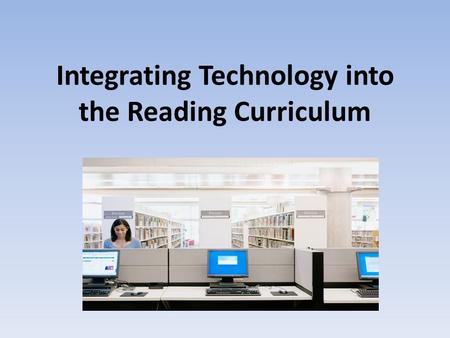 Integrating Technology into the Reading Curriculum.