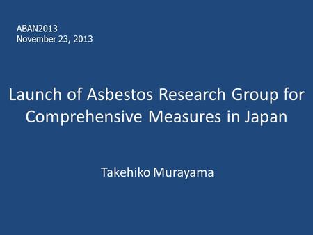 Launch of Asbestos Research Group for Comprehensive Measures in Japan Takehiko Murayama ABAN2013 November 23, 2013.