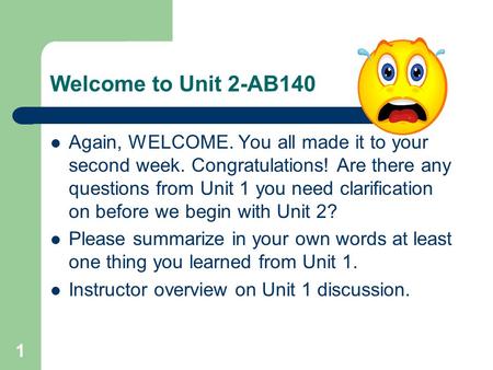 Welcome to Unit 2-AB140 Again, WELCOME. You all made it to your second week. Congratulations! Are there any questions from Unit 1 you need clarification.