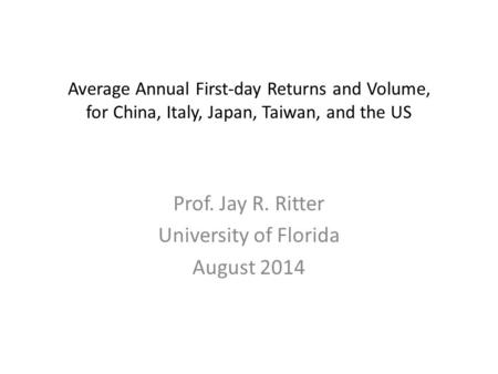 Average Annual First-day Returns and Volume, for China, Italy, Japan, Taiwan, and the US Prof. Jay R. Ritter University of Florida August 2014.