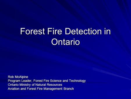 Forest Fire Detection in Ontario Rob McAlpine Program Leader, Forest Fire Science and Technology Ontario Ministry of Natural Resources Aviation and Forest.