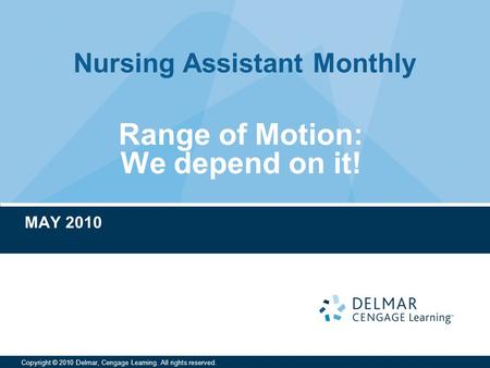 Nursing Assistant Monthly Copyright © 2010 Delmar, Cengage Learning. All rights reserved. Range of Motion: We depend on it! MAY 2010.