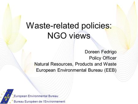 Waste-related policies: NGO views Doreen Fedrigo Policy Officer Natural Resources, Products and Waste European Environmental Bureau (EEB) European Environmental.