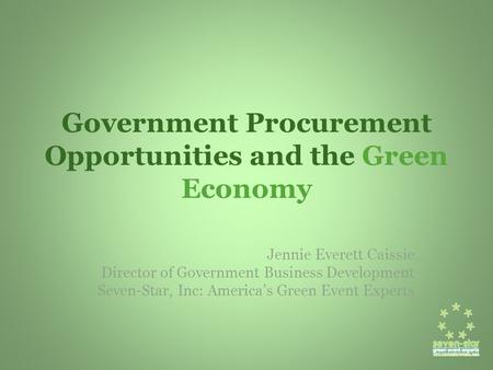 Government Procurement Opportunities and the Green Economy Jennie Everett Caissie Director of Government Business Development Seven-Star, Inc: America’s.