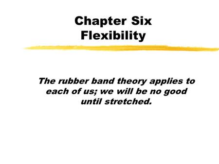 Chapter Six Flexibility The rubber band theory applies to each of us; we will be no good until stretched.