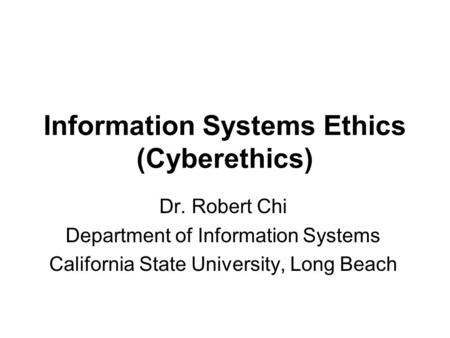 Information Systems Ethics (Cyberethics) Dr. Robert Chi Department of Information Systems California State University, Long Beach.